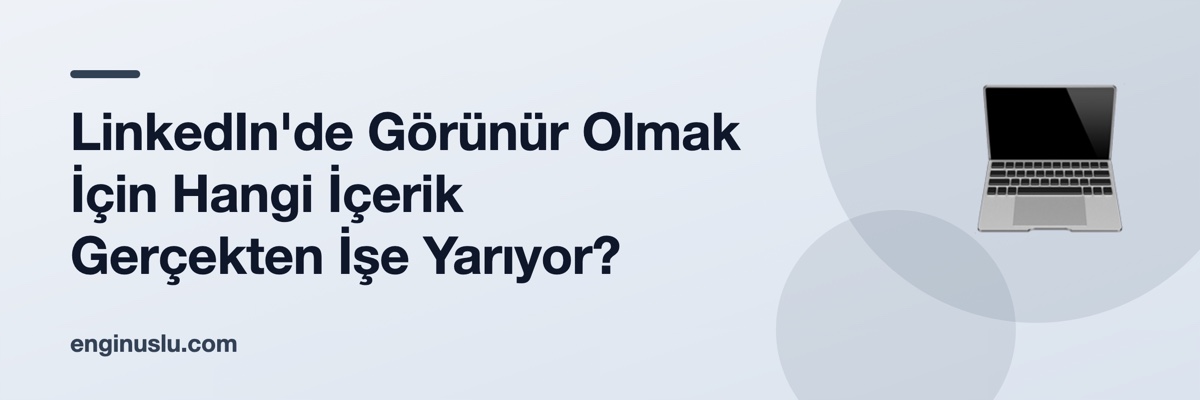 LinkedIn'de Görünür Olmak İçin Hangi İçerik Gerçekten İşe Yarıyor?